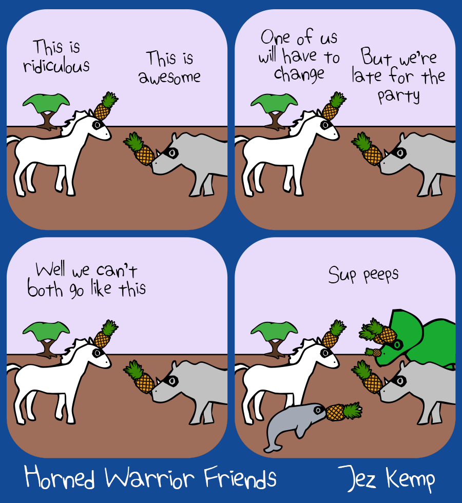 Panel 1 of 4: Unicorn and Rhino are both wearing the same costume, a mask with a pineapple covering the horn. Unicorn says "This is ridiculous" Rhino says "This is awesome"
Panel 2 of 4: Unicorn says "One of us will have to change" Rhino says "But we're late for the party"
Panel 3 of 4: Unicorn says "Well we can't both go like this"
Panel 4 of 4: Narwhal and Triceratops arrive, all wearing the same masks with pineapples over their horns. They say: "Sup peeps"